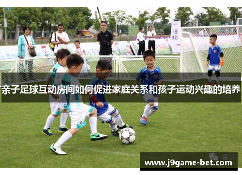 亲子足球互动房间如何促进家庭关系和孩子运动兴趣的培养